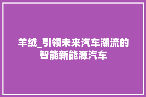 羊绒_引领未来汽车潮流的智能新能源汽车
