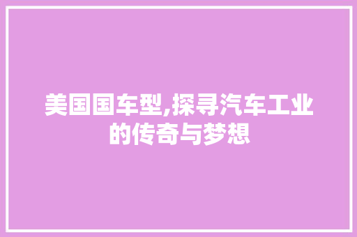 美国国车型,探寻汽车工业的传奇与梦想