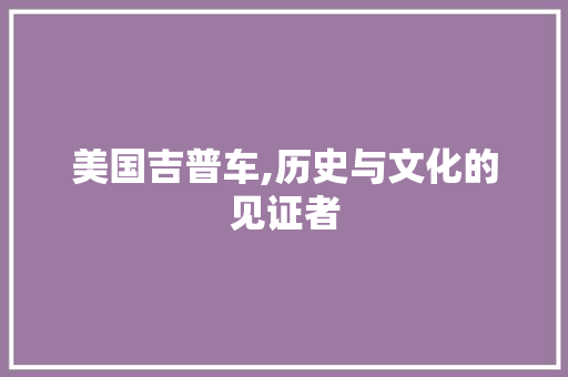 美国吉普车,历史与文化的见证者