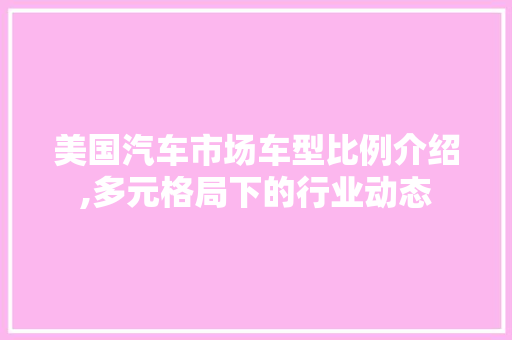 美国汽车市场车型比例介绍,多元格局下的行业动态