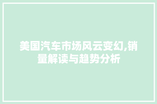 美国汽车市场风云变幻,销量解读与趋势分析