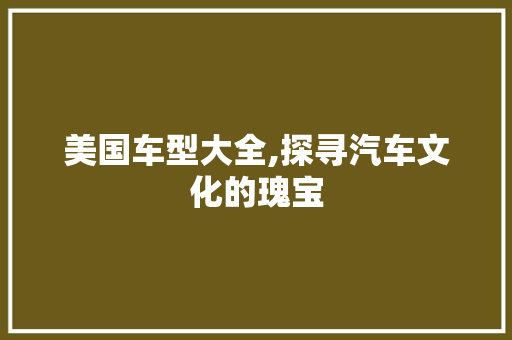 美国车型大全,探寻汽车文化的瑰宝