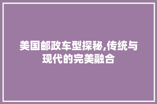 美国邮政车型探秘,传统与现代的完美融合