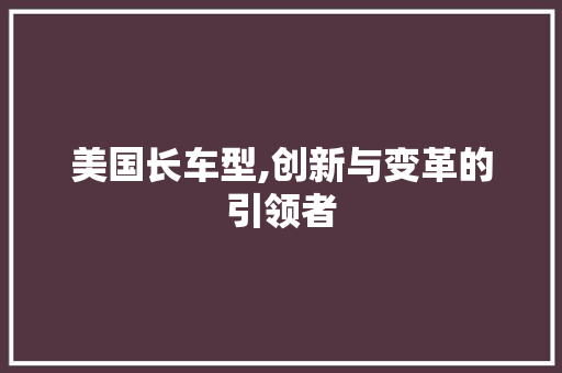 美国长车型,创新与变革的引领者