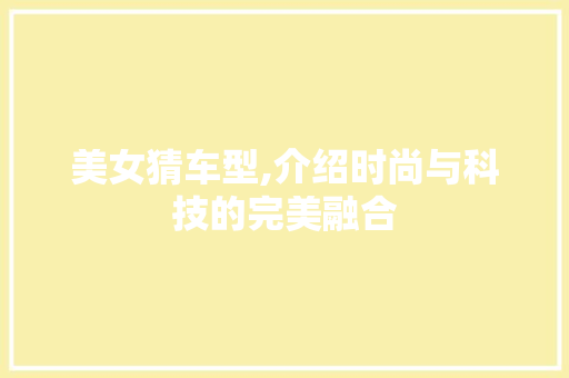 美女猜车型,介绍时尚与科技的完美融合
