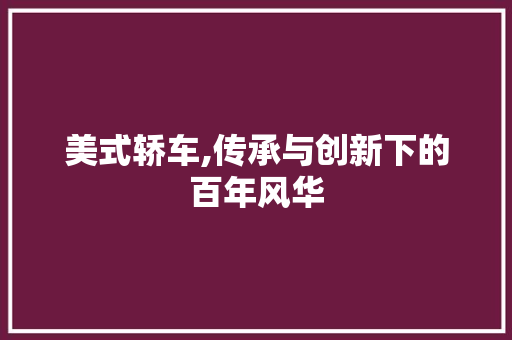 美式轿车,传承与创新下的百年风华