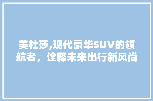 美杜莎,现代豪华SUV的领航者，诠释未来出行新风尚