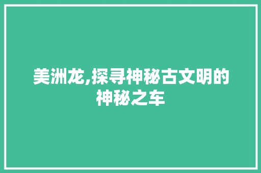 美洲龙,探寻神秘古文明的神秘之车