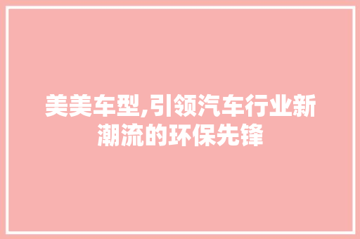 美美车型,引领汽车行业新潮流的环保先锋