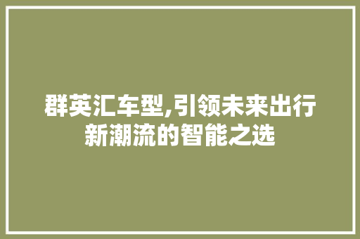 群英汇车型,引领未来出行新潮流的智能之选