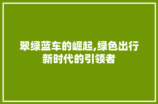 翠绿蓝车的崛起,绿色出行新时代的引领者
