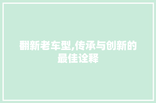 翻新老车型,传承与创新的最佳诠释