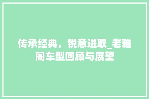 传承经典，锐意进取_老雅阁车型回顾与展望