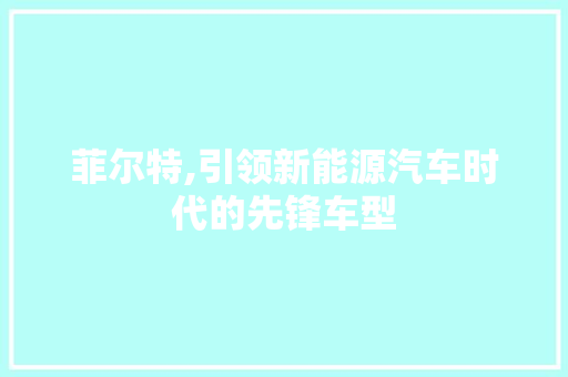 菲尔特,引领新能源汽车时代的先锋车型