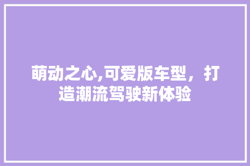 萌动之心,可爱版车型，打造潮流驾驶新体验