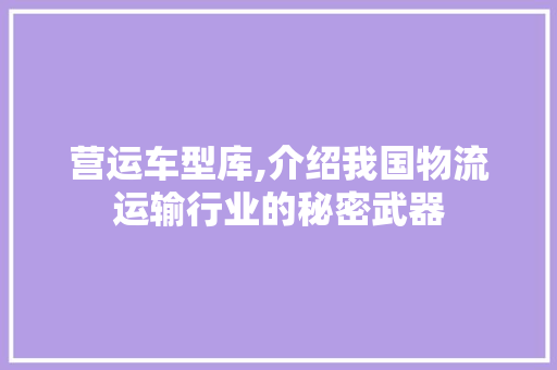 营运车型库,介绍我国物流运输行业的秘密武器