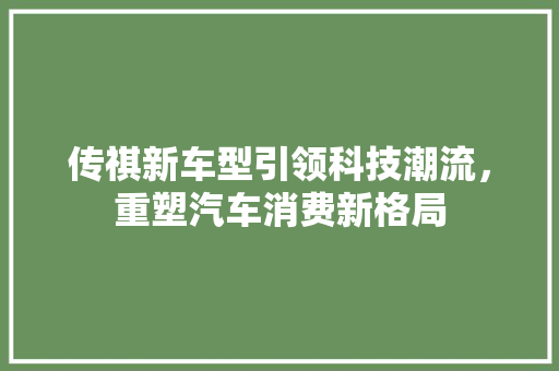 传祺新车型引领科技潮流，重塑汽车消费新格局