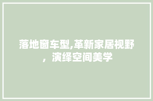 落地窗车型,革新家居视野，演绎空间美学 汽车配件