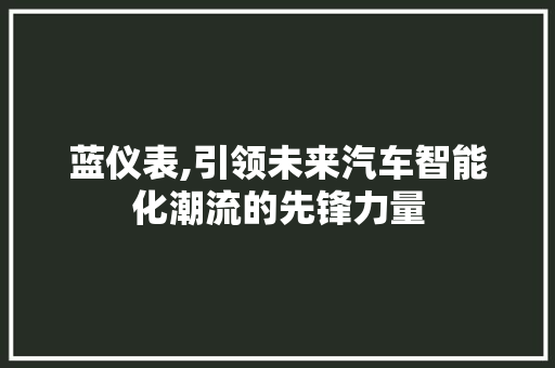 蓝仪表,引领未来汽车智能化潮流的先锋力量