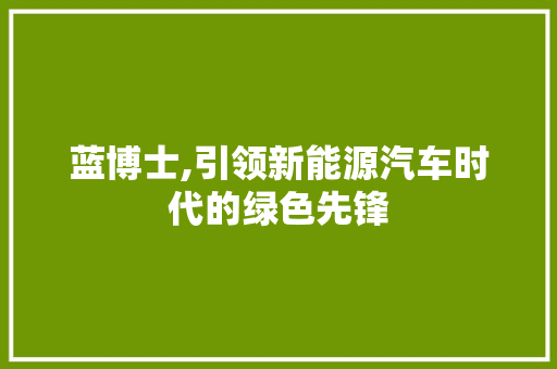 蓝博士,引领新能源汽车时代的绿色先锋