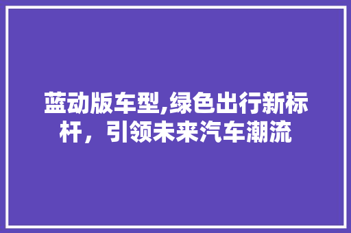 蓝动版车型,绿色出行新标杆，引领未来汽车潮流
