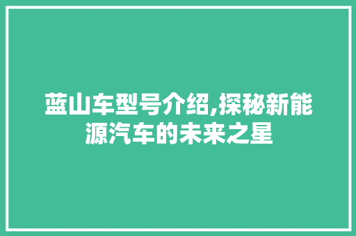 蓝山车型号介绍,探秘新能源汽车的未来之星