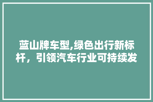 蓝山牌车型,绿色出行新标杆，引领汽车行业可持续发展