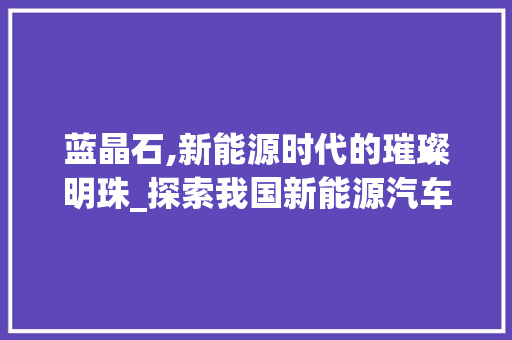 蓝晶石,新能源时代的璀璨明珠_探索我国新能源汽车的创新与突破