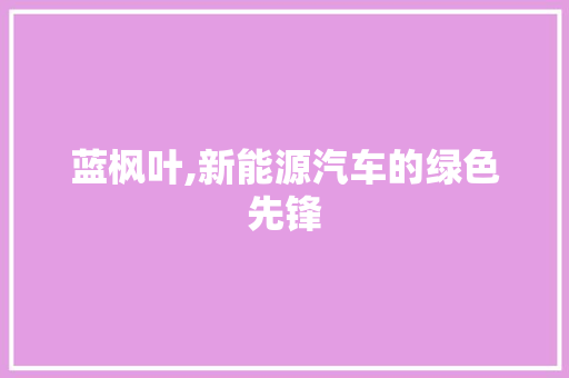 蓝枫叶,新能源汽车的绿色先锋