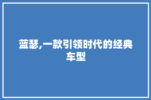 蓝瑟,一款引领时代的经典车型
