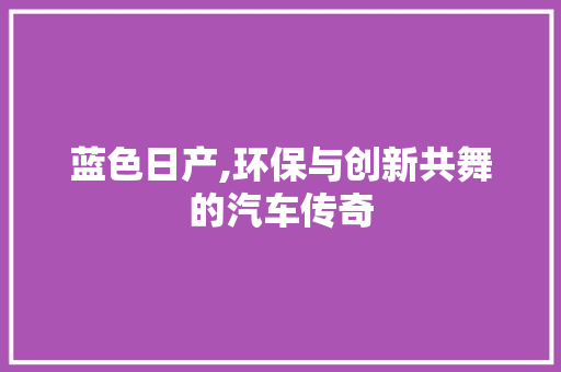 蓝色日产,环保与创新共舞的汽车传奇