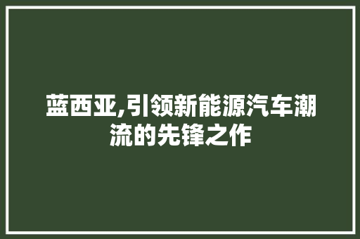 蓝西亚,引领新能源汽车潮流的先锋之作