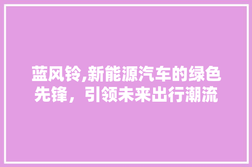 蓝风铃,新能源汽车的绿色先锋，引领未来出行潮流