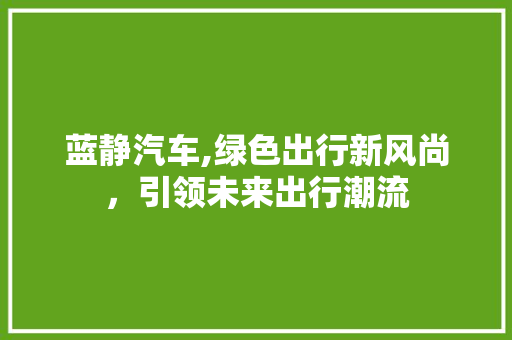 蓝静汽车,绿色出行新风尚，引领未来出行潮流