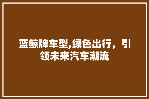 蓝鲸牌车型,绿色出行，引领未来汽车潮流