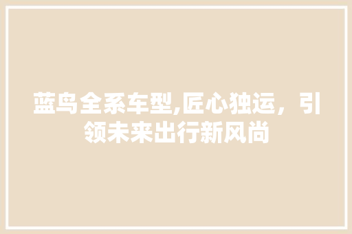 蓝鸟全系车型,匠心独运，引领未来出行新风尚