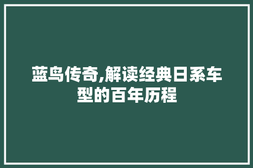 蓝鸟传奇,解读经典日系车型的百年历程
