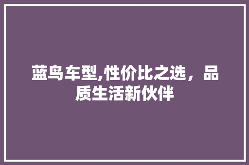 蓝鸟车型,性价比之选，品质生活新伙伴