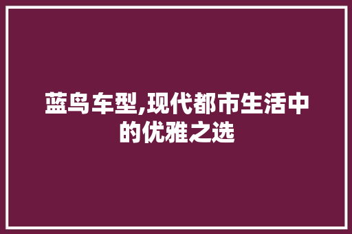 蓝鸟车型,现代都市生活中的优雅之选