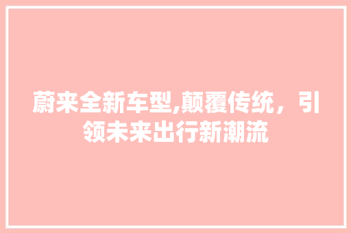 蔚来全新车型,颠覆传统，引领未来出行新潮流