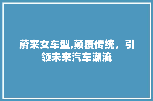 蔚来女车型,颠覆传统，引领未来汽车潮流