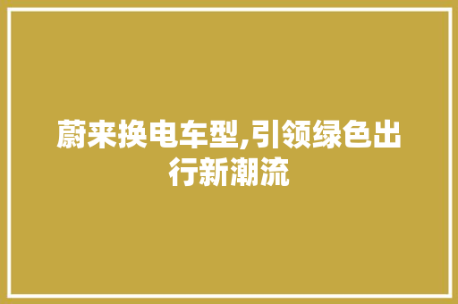 蔚来换电车型,引领绿色出行新潮流