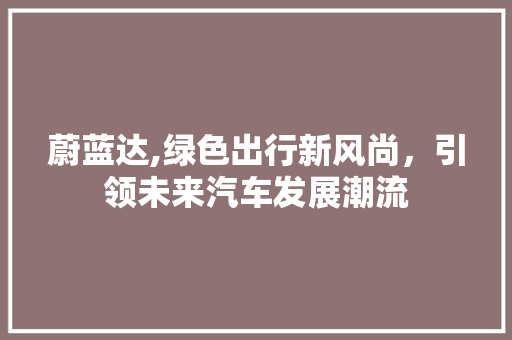 蔚蓝达,绿色出行新风尚，引领未来汽车发展潮流