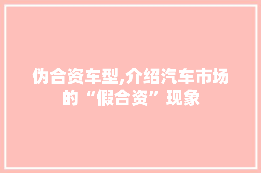 伪合资车型,介绍汽车市场的“假合资”现象