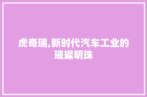 虎奇瑞,新时代汽车工业的璀璨明珠