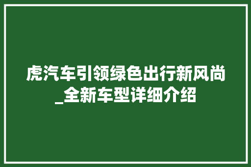 虎汽车引领绿色出行新风尚_全新车型详细介绍