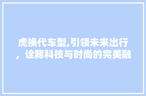 虎换代车型,引领未来出行，诠释科技与时尚的完美融合