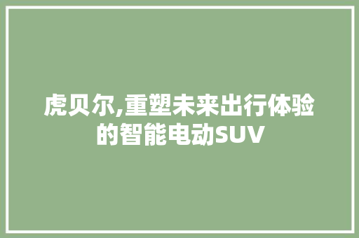 虎贝尔,重塑未来出行体验的智能电动SUV