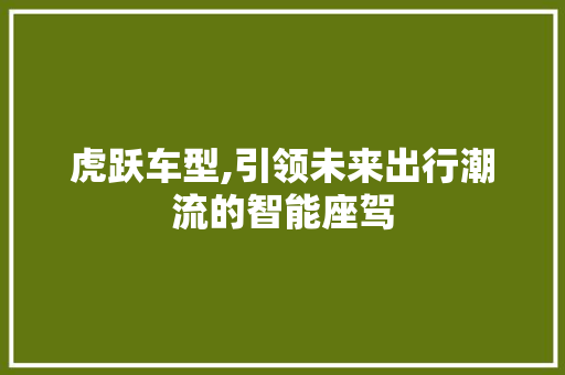 虎跃车型,引领未来出行潮流的智能座驾