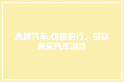 虎牌汽车,砥砺前行，引领未来汽车潮流